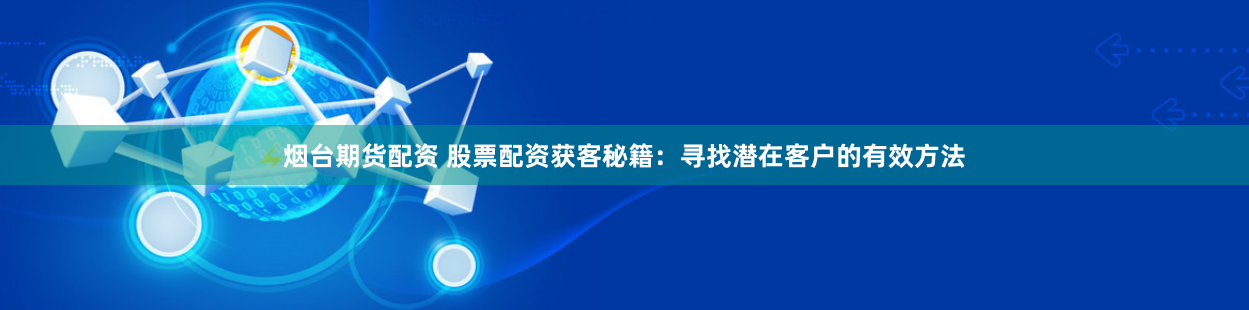 烟台期货配资 股票配资获客秘籍：寻找潜在客户的有效方法