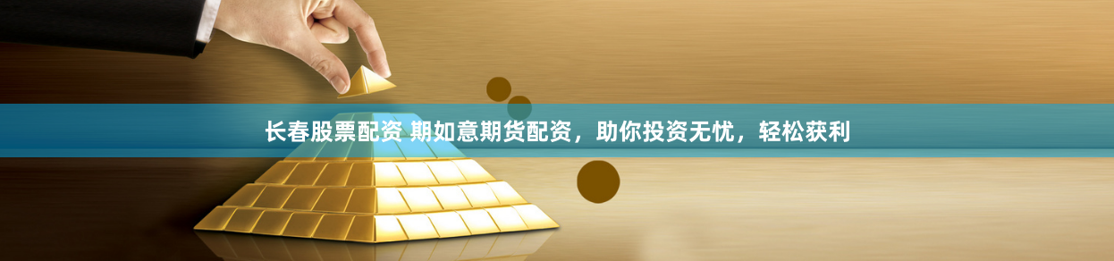 长春股票配资 期如意期货配资，助你投资无忧，轻松获利