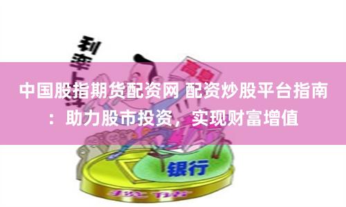 中国股指期货配资网 配资炒股平台指南：助力股市投资，实现财富增值
