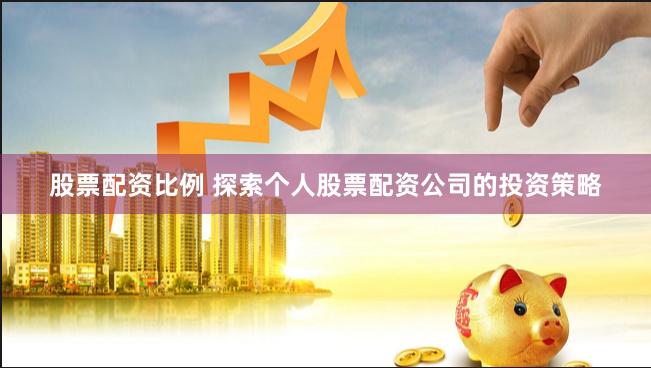 股票配资比例 探索个人股票配资公司的投资策略
