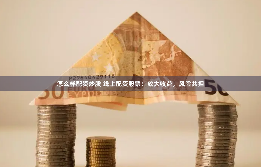 怎么样配资炒股 线上配资股票：放大收益，风险共担