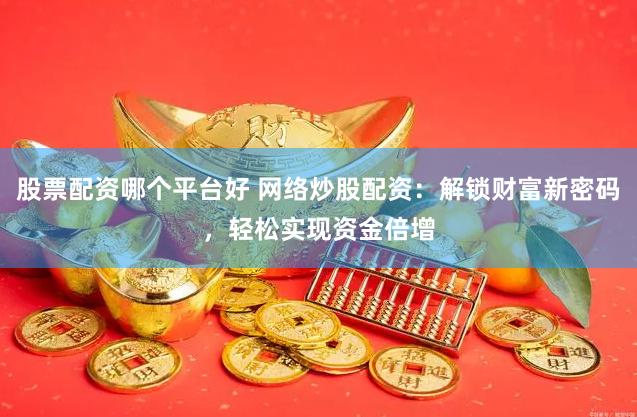 股票配资哪个平台好 网络炒股配资：解锁财富新密码，轻松实现资金倍增