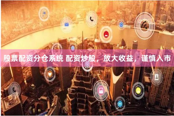 股票配资分仓系统 配资炒股，放大收益，谨慎入市
