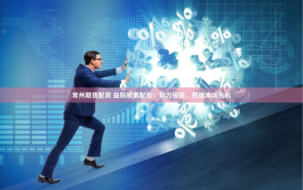 常州期货配资 益阳股票配资：助力投资，把握市场先机
