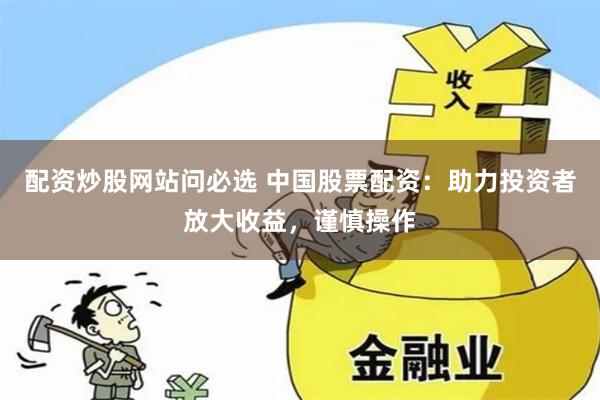 配资炒股网站问必选 中国股票配资：助力投资者放大收益，谨慎操作