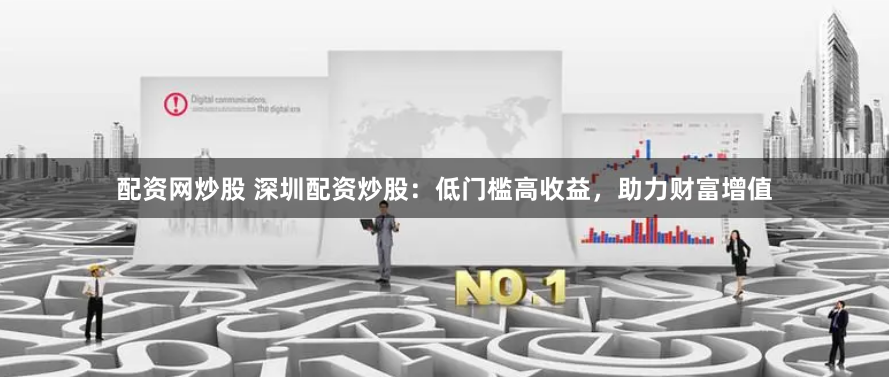 配资网炒股 深圳配资炒股：低门槛高收益，助力财富增值