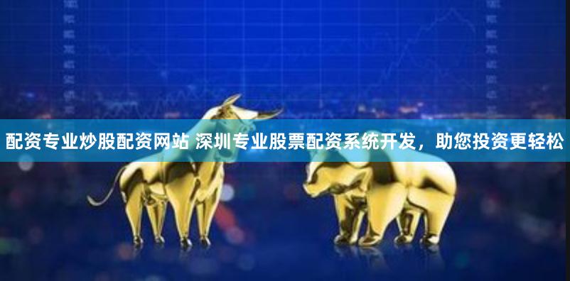 配资专业炒股配资网站 深圳专业股票配资系统开发，助您投资更轻松
