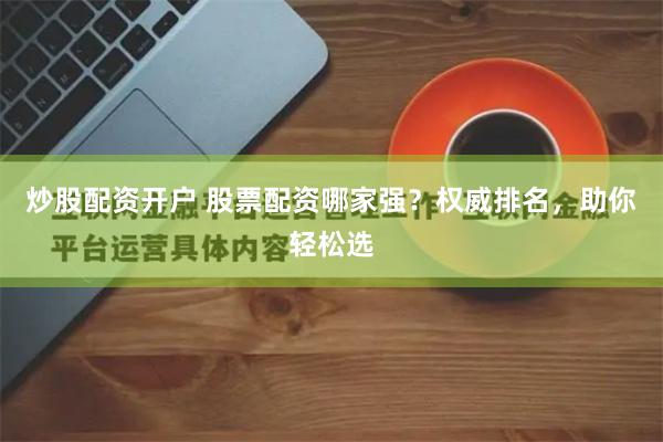 炒股配资开户 股票配资哪家强？权威排名，助你轻松选