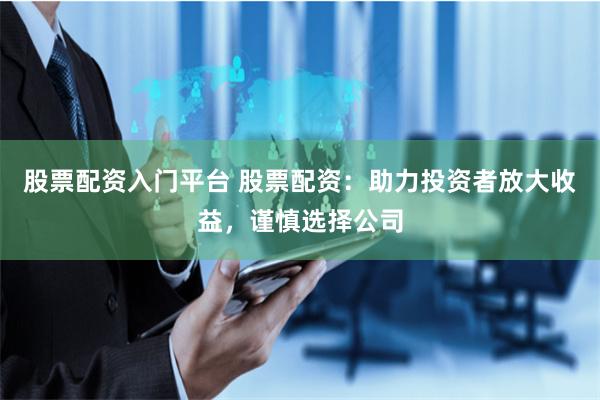 股票配资入门平台 股票配资：助力投资者放大收益，谨慎选择公司