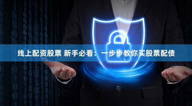 线上配资股票 新手必看：一步步教你买股票配债