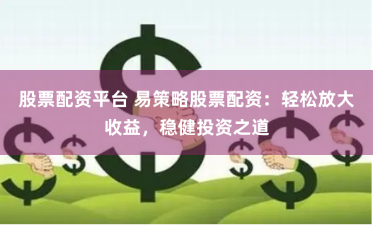 股票配资平台 易策略股票配资：轻松放大收益，稳健投资之道