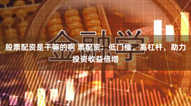 股票配资是干嘛的啊 票配资：低门槛、高杠杆，助力投资收益倍增