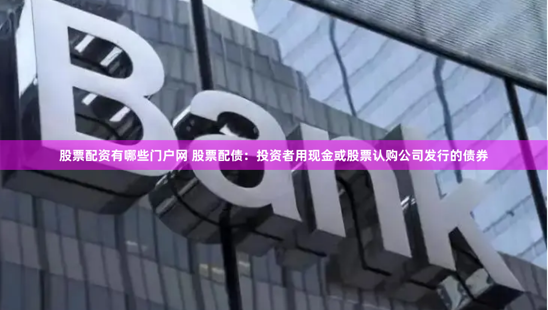 股票配资有哪些门户网 股票配债：投资者用现金或股票认购公司发行的债券