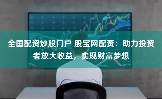 全国配资炒股门户 股宝网配资：助力投资者放大收益，实现财富梦想