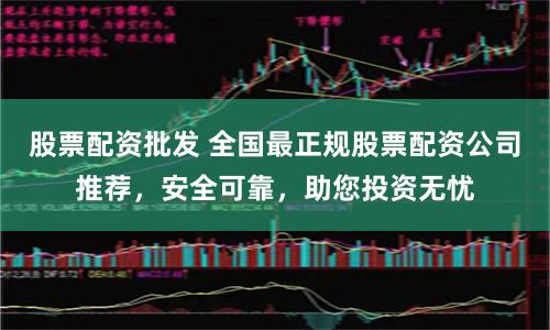 股票配资批发 全国最正规股票配资公司推荐，安全可靠，助您投资无忧