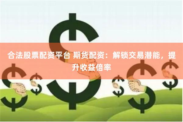 合法股票配资平台 期货配资：解锁交易潜能，提升收益倍率