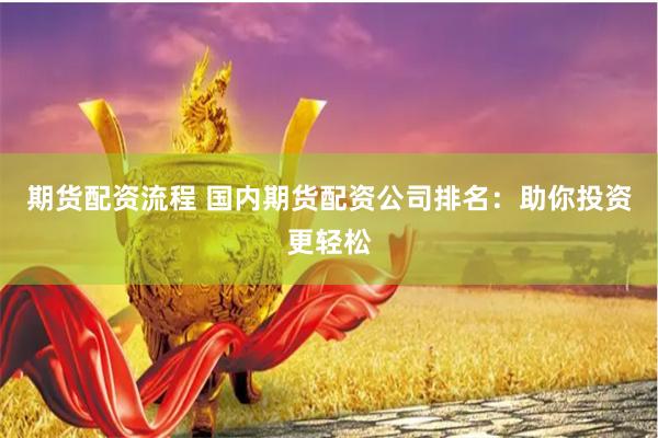 期货配资流程 国内期货配资公司排名：助你投资更轻松