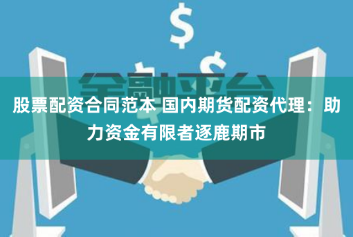 股票配资合同范本 国内期货配资代理：助力资金有限者逐鹿期市