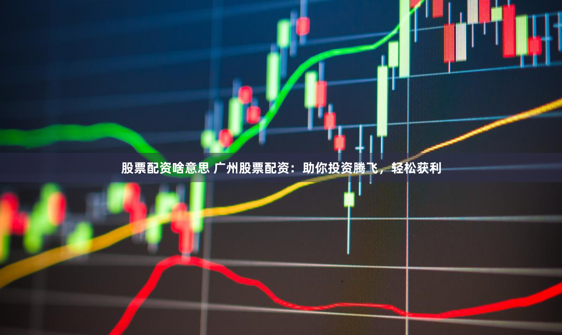 股票配资啥意思 广州股票配资：助你投资腾飞，轻松获利