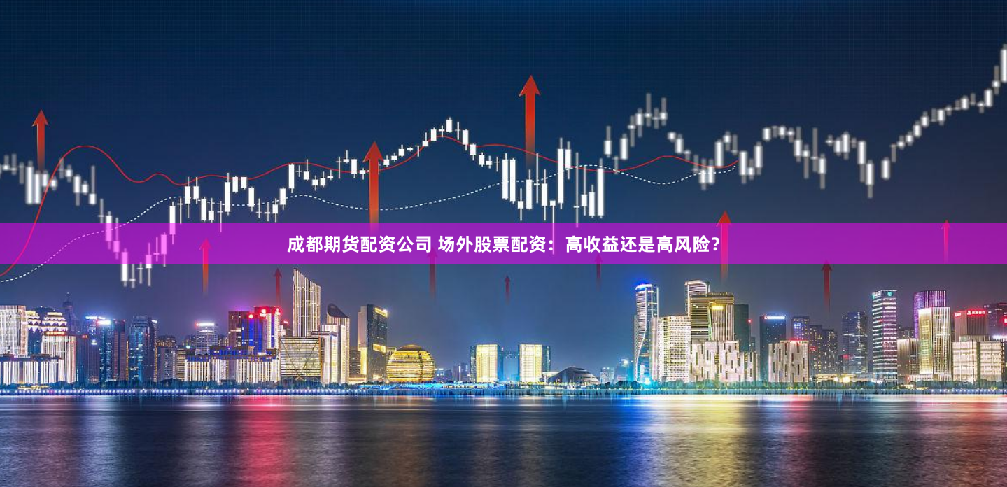 成都期货配资公司 场外股票配资：高收益还是高风险？