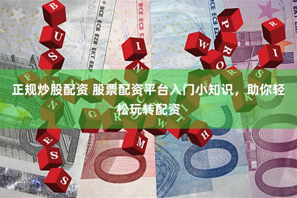 正规炒股配资 股票配资平台入门小知识，助你轻松玩转配资