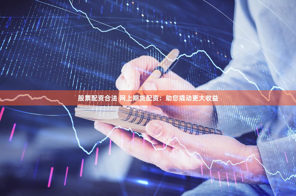 股票配资合法 网上期货配资：助您撬动更大收益