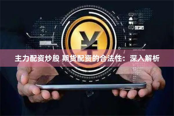 主力配资炒股 期货配资的合法性：深入解析