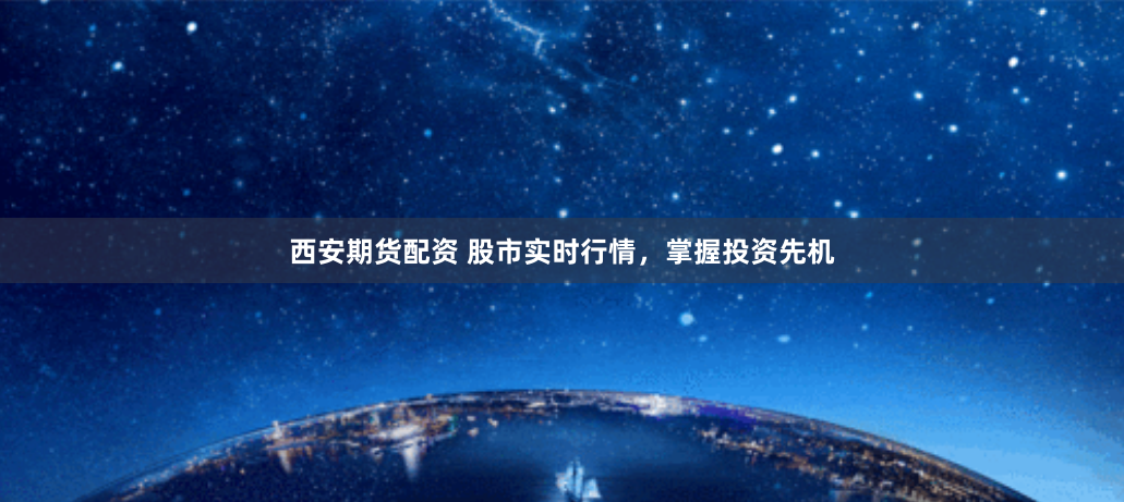 西安期货配资 股市实时行情，掌握投资先机