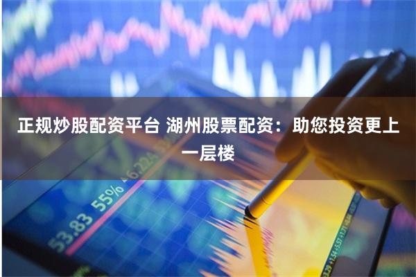 正规炒股配资平台 湖州股票配资：助您投资更上一层楼