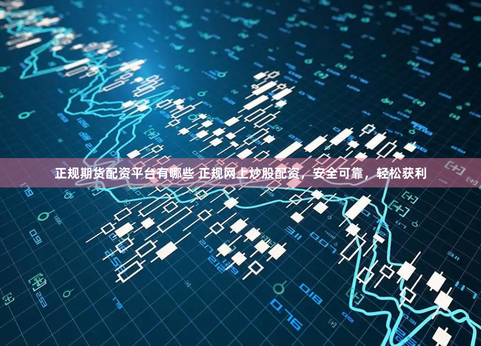正规期货配资平台有哪些 正规网上炒股配资,安全可靠,轻松获利