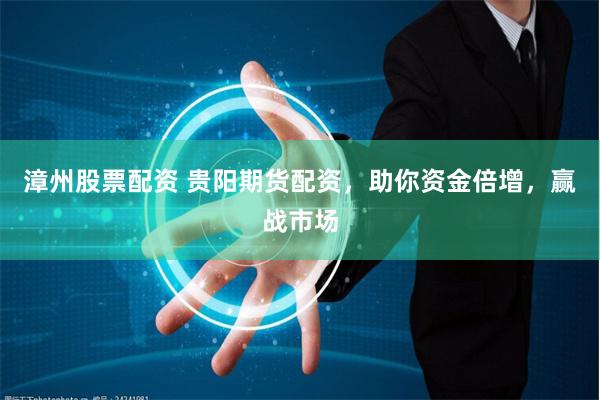 漳州股票配资 贵阳期货配资，助你资金倍增，赢战市场