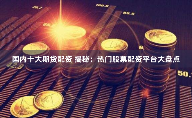 国内十大期货配资 揭秘：热门股票配资平台大盘点