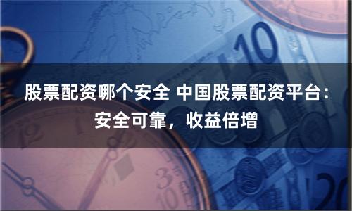 股票配资哪个安全 中国股票配资平台:安全可靠,收益倍增
