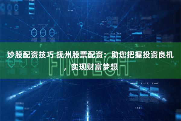 炒股配资技巧 抚州股票配资:助您把握投资良机,实现财富梦想
