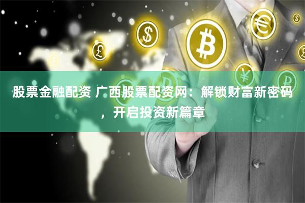 股票金融配资 广西股票配资网:解锁财富新密码,开启投资新篇章