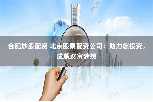 合肥炒股配资 北京股票配资公司：助力您投资，成就财富梦想