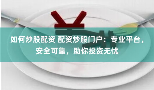 如何炒股配资 配资炒股门户：专业平台，安全可靠，助你投资无忧