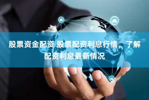 股票资金配资 股票配资利息行情，了解配资利息最新情况