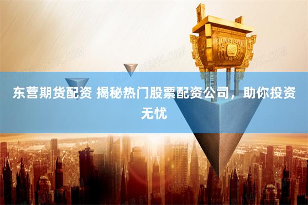 东营期货配资 揭秘热门股票配资公司，助你投资无忧