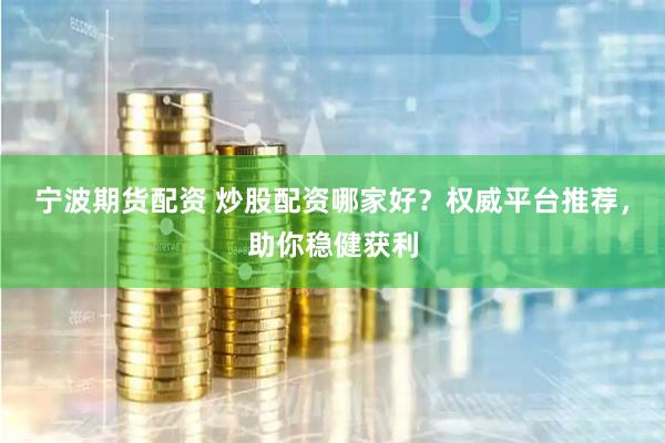 宁波期货配资 炒股配资哪家好？权威平台推荐，助你稳健获利