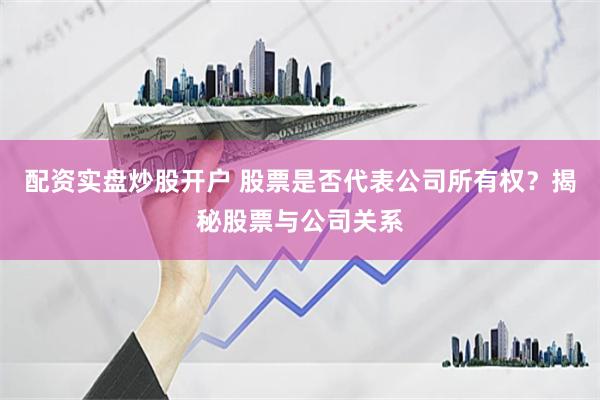 配资实盘炒股开户 股票是否代表公司所有权？揭秘股票与公司关系