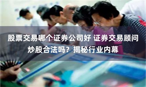 股票交易哪个证券公司好 证券交易顾问炒股合法吗？揭秘行业内幕