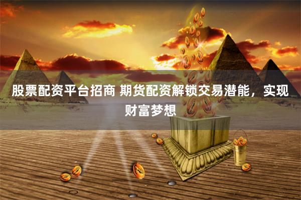 股票配资平台招商 期货配资解锁交易潜能，实现财富梦想