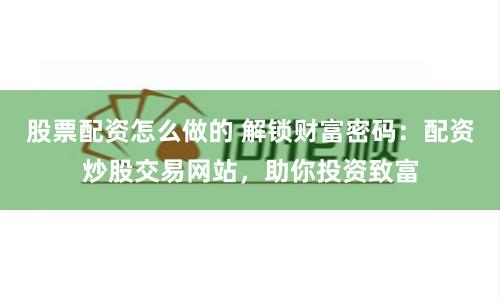 股票配资怎么做的 解锁财富密码：配资炒股交易网站，助你投资致富