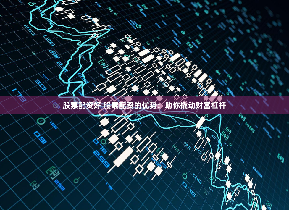 股票配资好 股票配资的优势：助你撬动财富杠杆