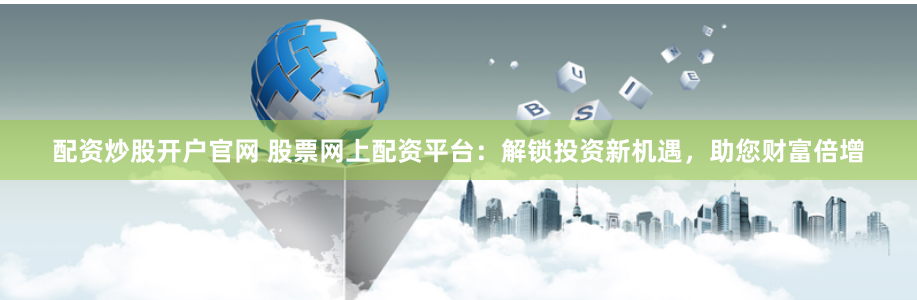 配资炒股开户官网 股票网上配资平台：解锁投资新机遇，助您财富倍增