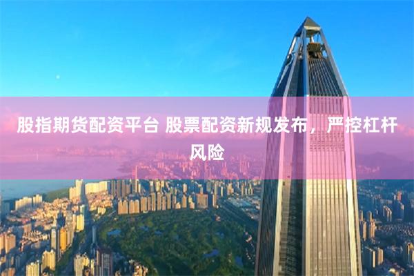 股指期货配资平台 股票配资新规发布，严控杠杆风险