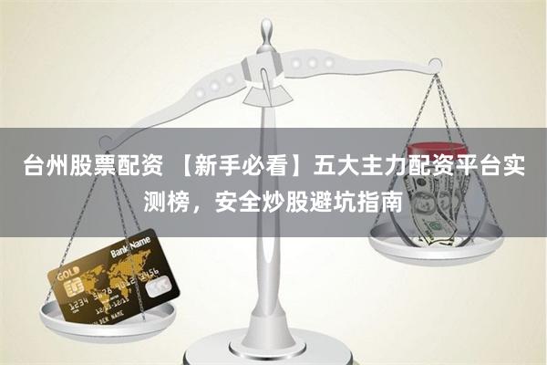 台州股票配资 【新手必看】五大主力配资平台实测榜，安全炒股避坑指南