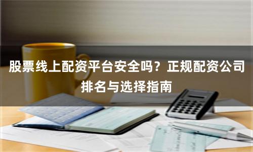 股票线上配资平台安全吗？正规配资公司排名与选择指南