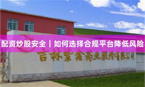 配资炒股安全｜如何选择合规平台降低风险
